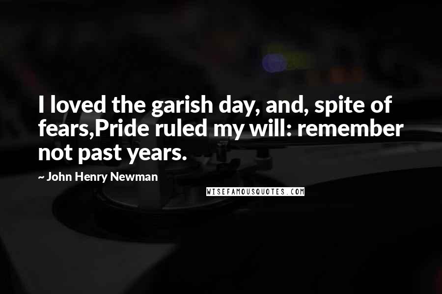 John Henry Newman Quotes: I loved the garish day, and, spite of fears,Pride ruled my will: remember not past years.