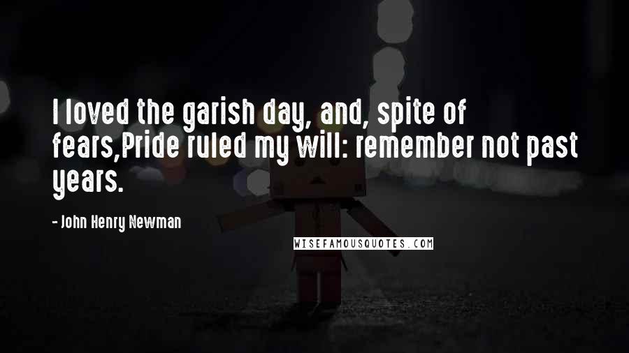 John Henry Newman Quotes: I loved the garish day, and, spite of fears,Pride ruled my will: remember not past years.