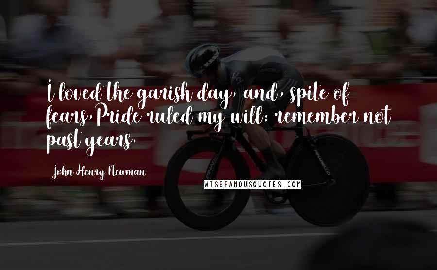 John Henry Newman Quotes: I loved the garish day, and, spite of fears,Pride ruled my will: remember not past years.