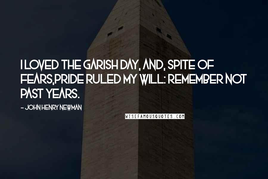 John Henry Newman Quotes: I loved the garish day, and, spite of fears,Pride ruled my will: remember not past years.