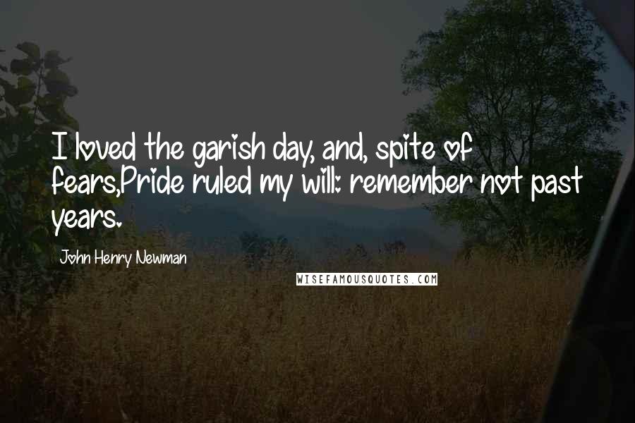 John Henry Newman Quotes: I loved the garish day, and, spite of fears,Pride ruled my will: remember not past years.