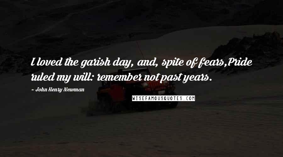 John Henry Newman Quotes: I loved the garish day, and, spite of fears,Pride ruled my will: remember not past years.