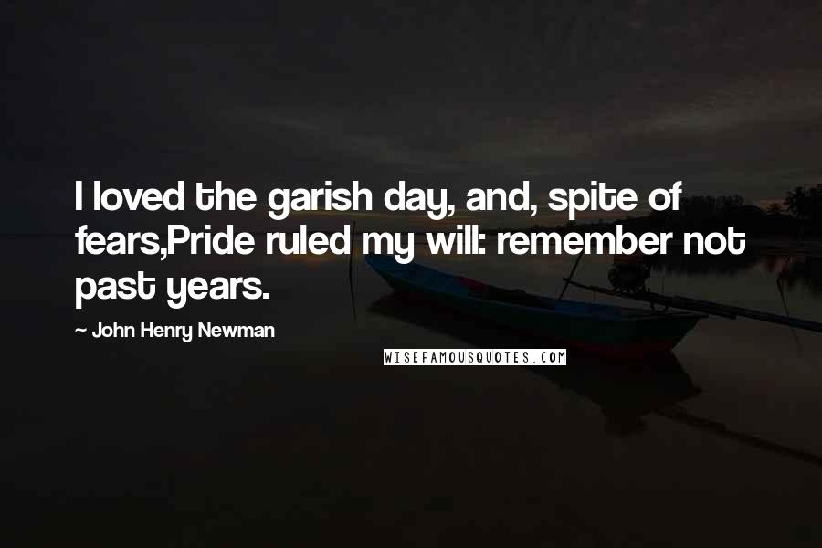 John Henry Newman Quotes: I loved the garish day, and, spite of fears,Pride ruled my will: remember not past years.