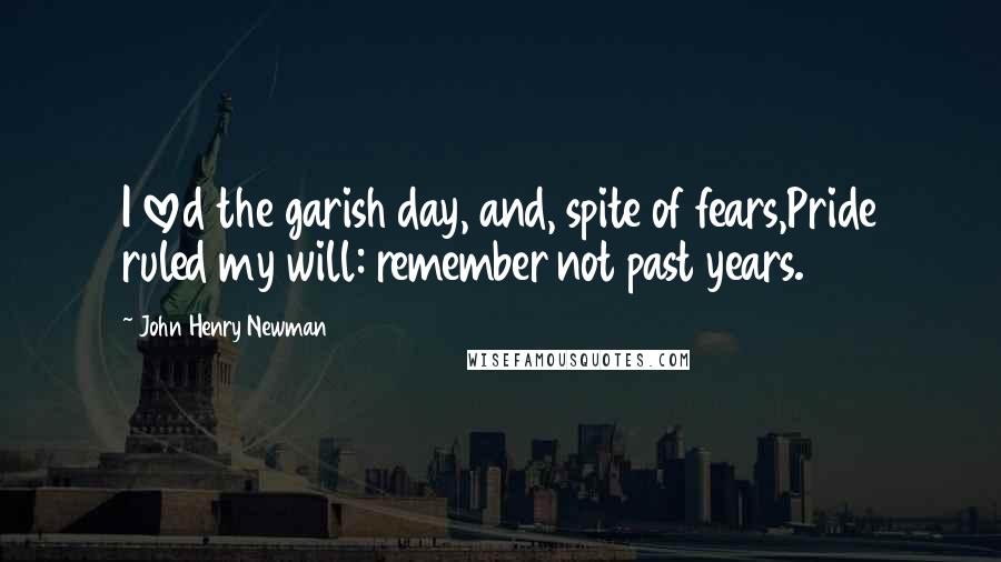 John Henry Newman Quotes: I loved the garish day, and, spite of fears,Pride ruled my will: remember not past years.