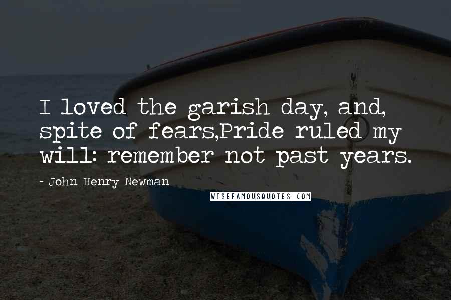 John Henry Newman Quotes: I loved the garish day, and, spite of fears,Pride ruled my will: remember not past years.