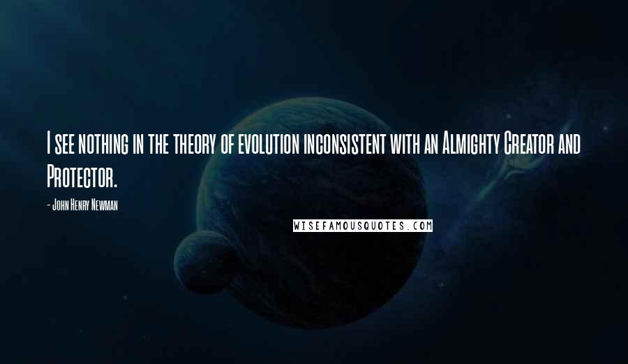 John Henry Newman Quotes: I see nothing in the theory of evolution inconsistent with an Almighty Creator and Protector.