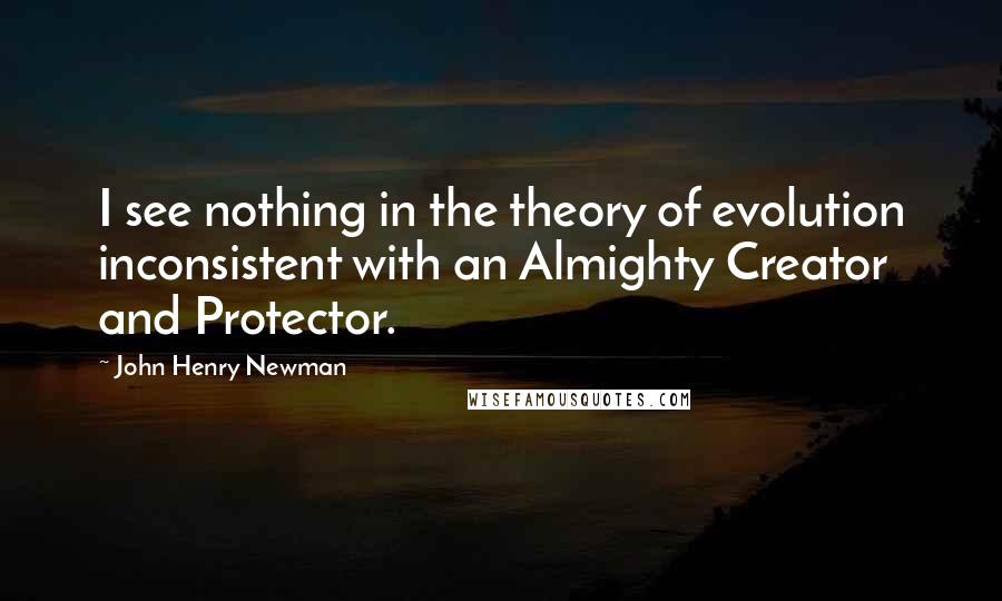 John Henry Newman Quotes: I see nothing in the theory of evolution inconsistent with an Almighty Creator and Protector.
