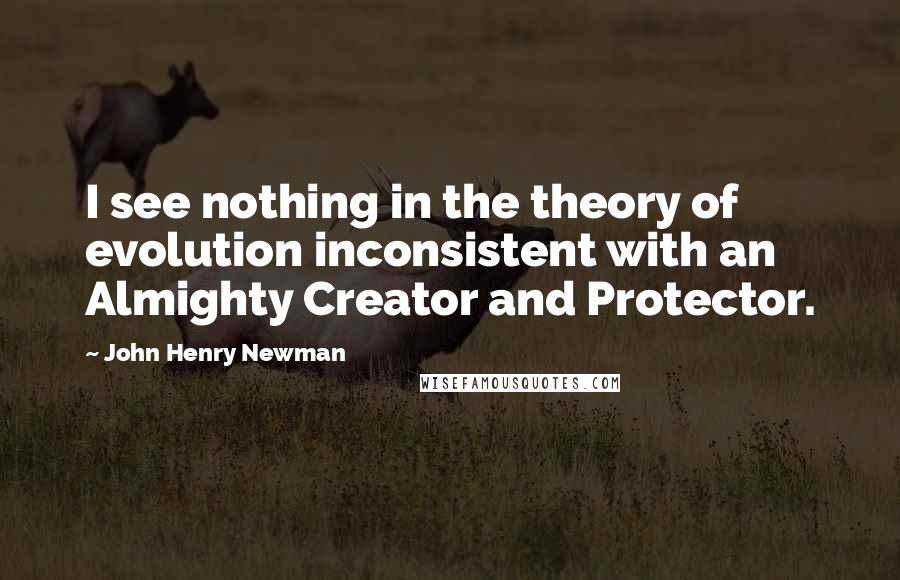 John Henry Newman Quotes: I see nothing in the theory of evolution inconsistent with an Almighty Creator and Protector.