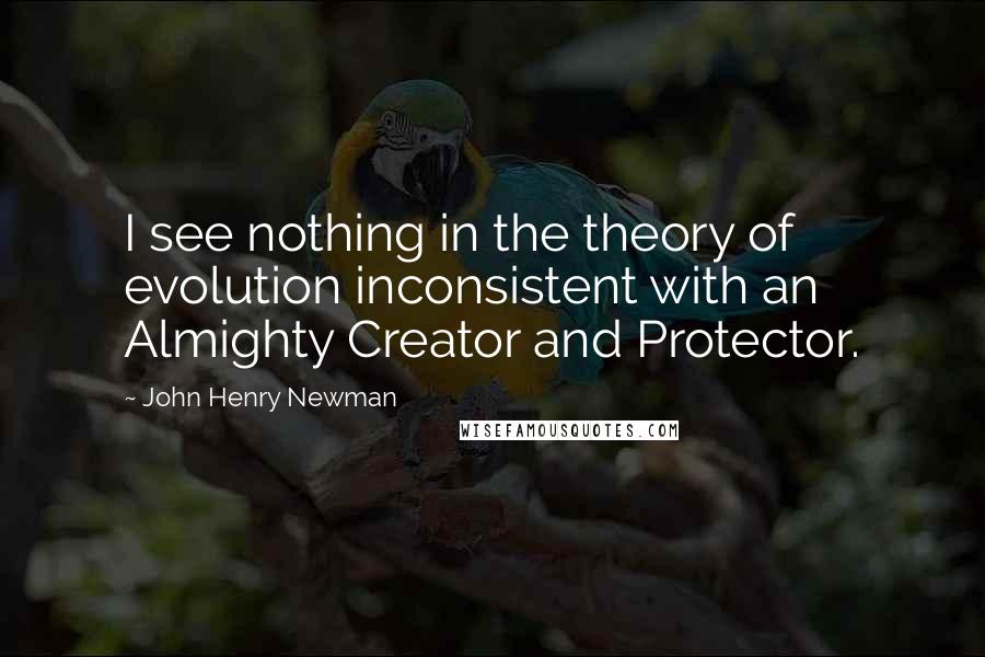 John Henry Newman Quotes: I see nothing in the theory of evolution inconsistent with an Almighty Creator and Protector.
