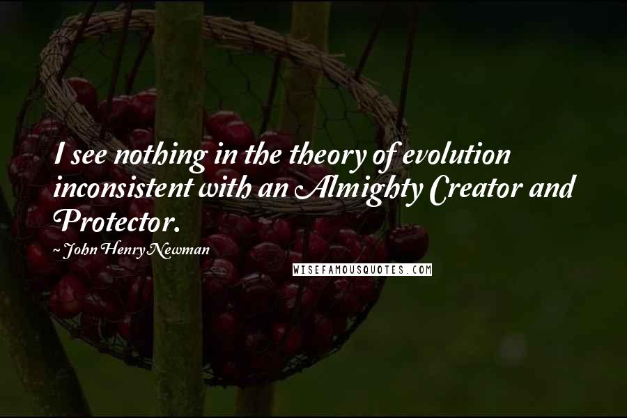 John Henry Newman Quotes: I see nothing in the theory of evolution inconsistent with an Almighty Creator and Protector.