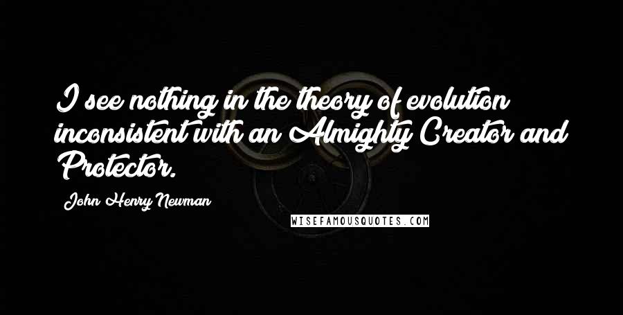 John Henry Newman Quotes: I see nothing in the theory of evolution inconsistent with an Almighty Creator and Protector.