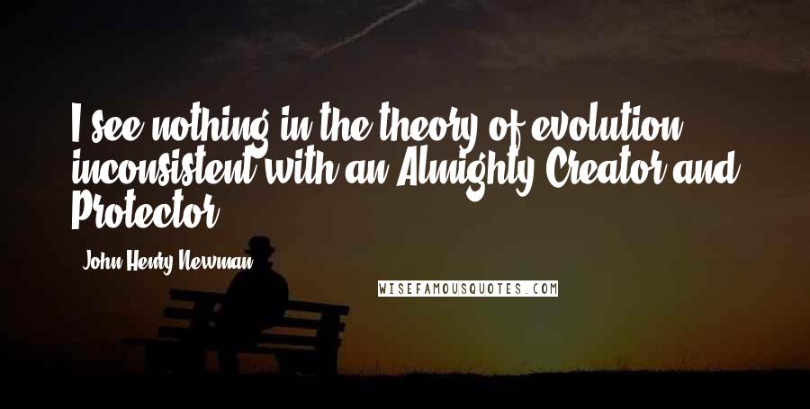 John Henry Newman Quotes: I see nothing in the theory of evolution inconsistent with an Almighty Creator and Protector.