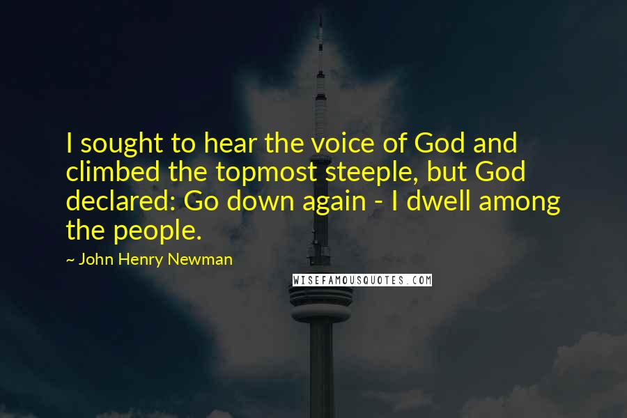 John Henry Newman Quotes: I sought to hear the voice of God and climbed the topmost steeple, but God declared: Go down again - I dwell among the people.