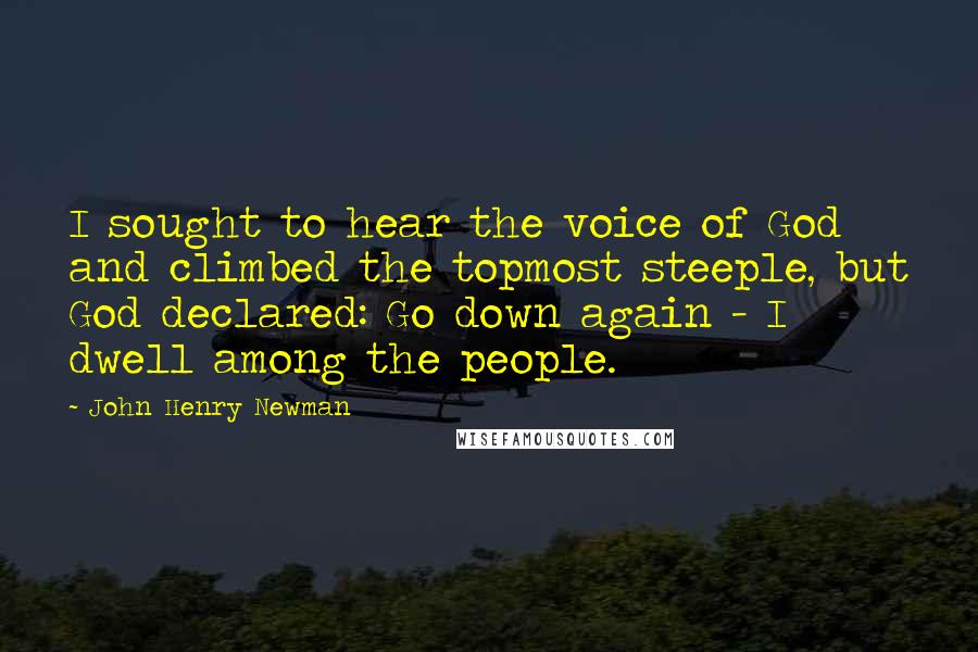 John Henry Newman Quotes: I sought to hear the voice of God and climbed the topmost steeple, but God declared: Go down again - I dwell among the people.