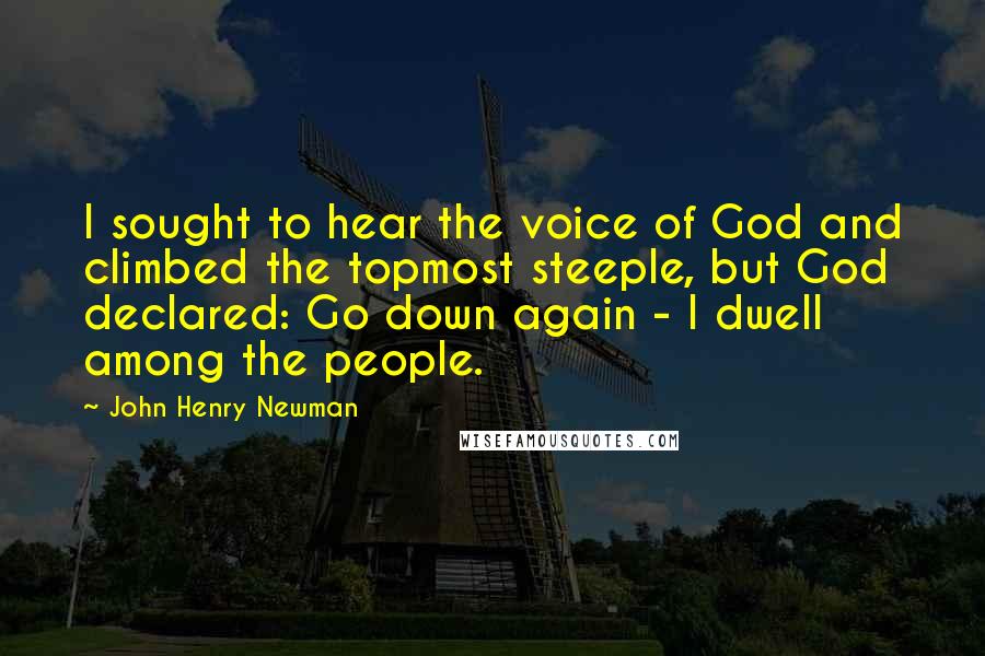 John Henry Newman Quotes: I sought to hear the voice of God and climbed the topmost steeple, but God declared: Go down again - I dwell among the people.