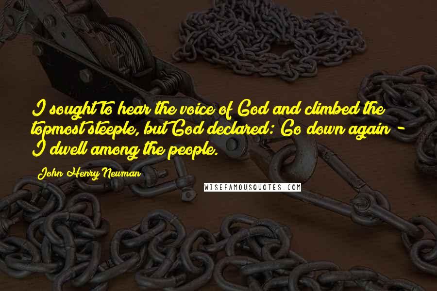 John Henry Newman Quotes: I sought to hear the voice of God and climbed the topmost steeple, but God declared: Go down again - I dwell among the people.