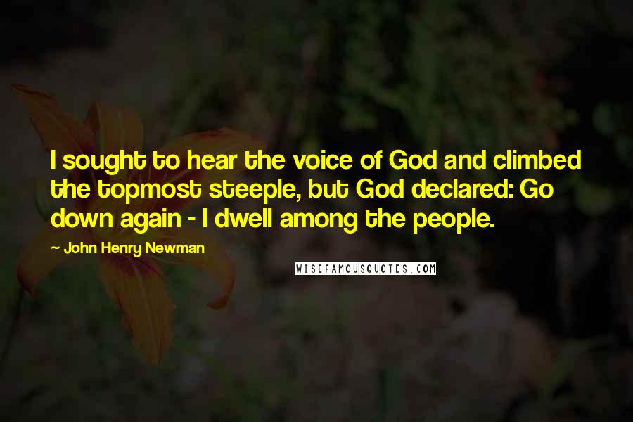 John Henry Newman Quotes: I sought to hear the voice of God and climbed the topmost steeple, but God declared: Go down again - I dwell among the people.