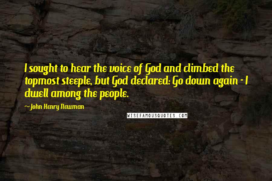 John Henry Newman Quotes: I sought to hear the voice of God and climbed the topmost steeple, but God declared: Go down again - I dwell among the people.