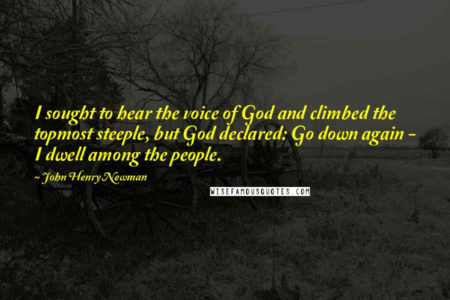 John Henry Newman Quotes: I sought to hear the voice of God and climbed the topmost steeple, but God declared: Go down again - I dwell among the people.