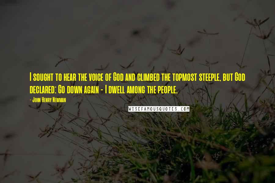 John Henry Newman Quotes: I sought to hear the voice of God and climbed the topmost steeple, but God declared: Go down again - I dwell among the people.