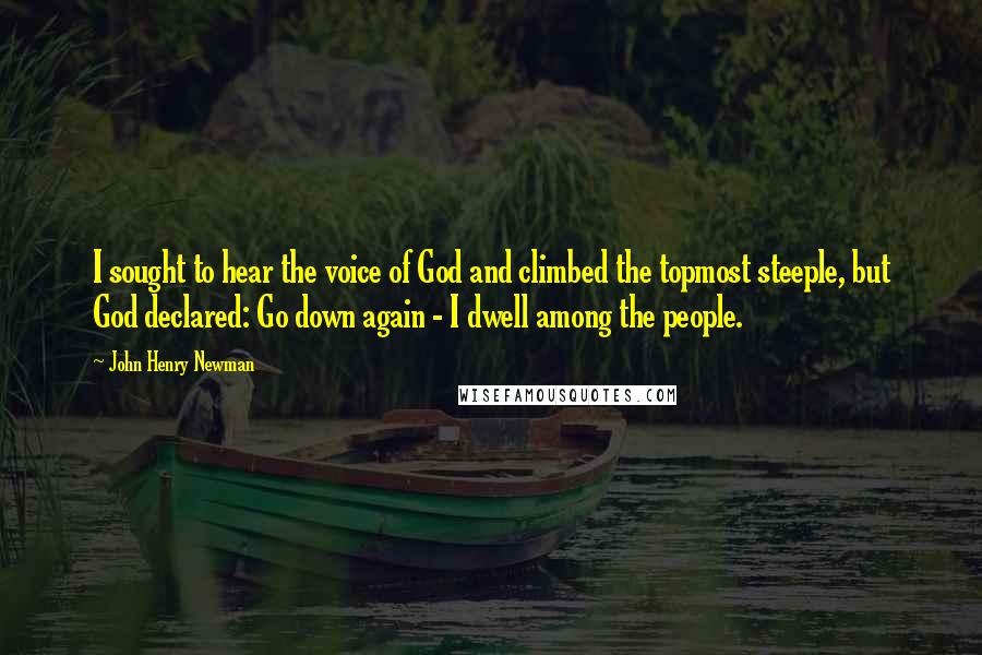 John Henry Newman Quotes: I sought to hear the voice of God and climbed the topmost steeple, but God declared: Go down again - I dwell among the people.