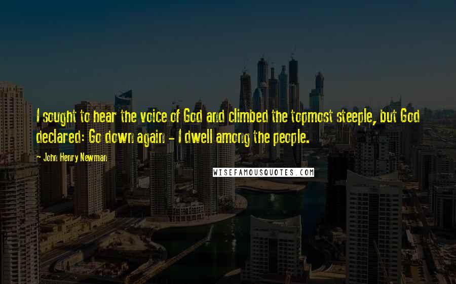 John Henry Newman Quotes: I sought to hear the voice of God and climbed the topmost steeple, but God declared: Go down again - I dwell among the people.