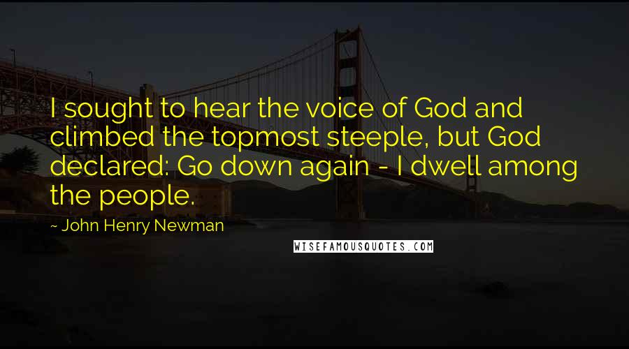 John Henry Newman Quotes: I sought to hear the voice of God and climbed the topmost steeple, but God declared: Go down again - I dwell among the people.