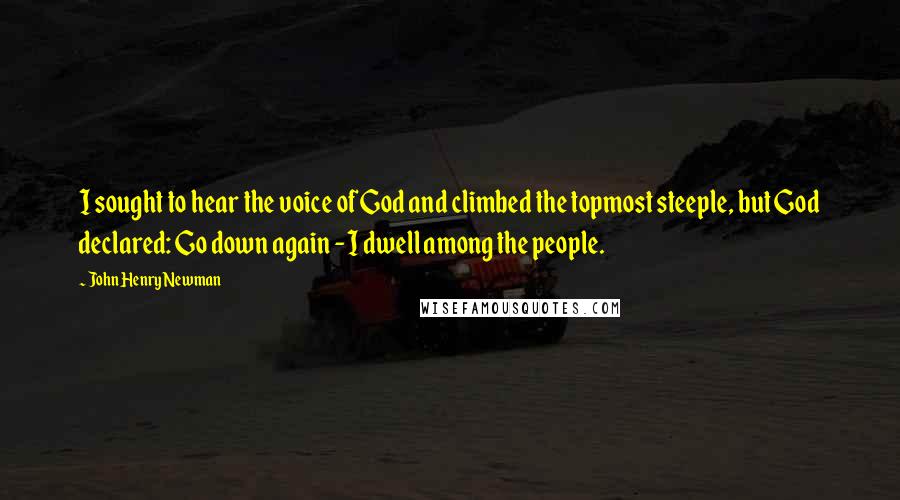 John Henry Newman Quotes: I sought to hear the voice of God and climbed the topmost steeple, but God declared: Go down again - I dwell among the people.