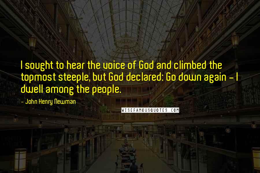 John Henry Newman Quotes: I sought to hear the voice of God and climbed the topmost steeple, but God declared: Go down again - I dwell among the people.