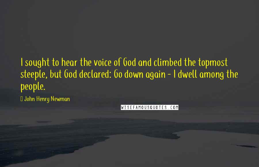 John Henry Newman Quotes: I sought to hear the voice of God and climbed the topmost steeple, but God declared: Go down again - I dwell among the people.