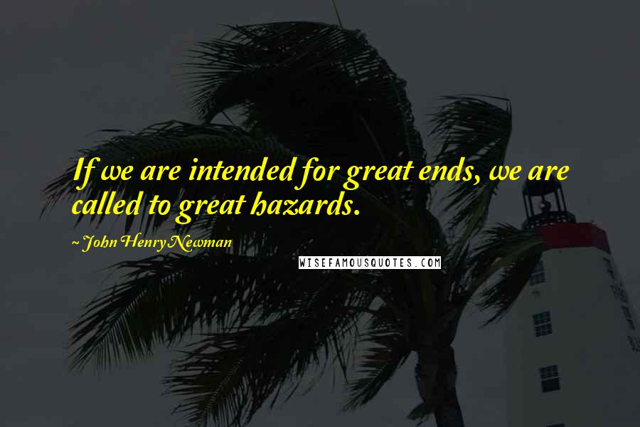 John Henry Newman Quotes: If we are intended for great ends, we are called to great hazards.