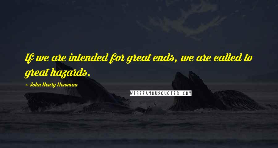 John Henry Newman Quotes: If we are intended for great ends, we are called to great hazards.