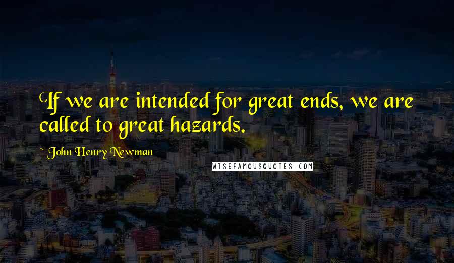 John Henry Newman Quotes: If we are intended for great ends, we are called to great hazards.