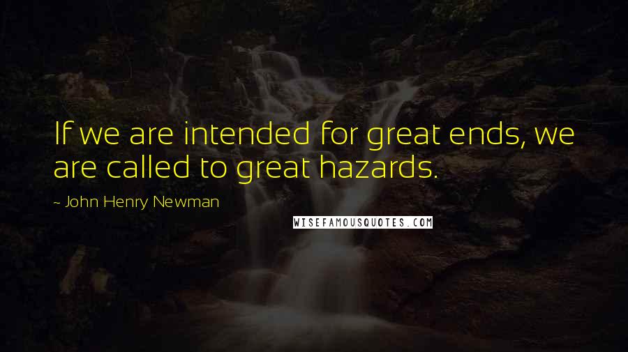 John Henry Newman Quotes: If we are intended for great ends, we are called to great hazards.