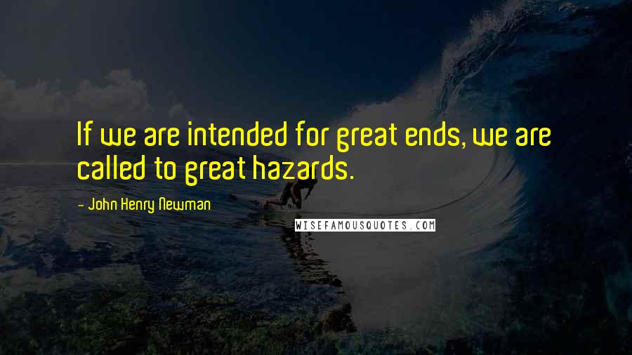 John Henry Newman Quotes: If we are intended for great ends, we are called to great hazards.