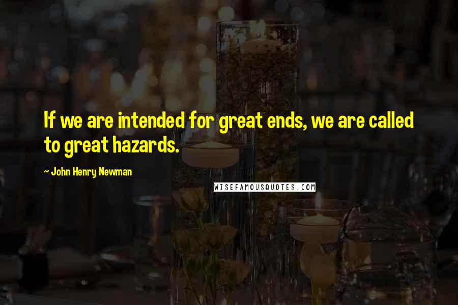 John Henry Newman Quotes: If we are intended for great ends, we are called to great hazards.