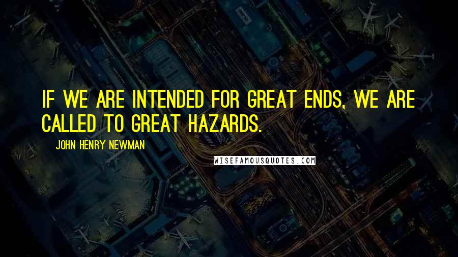 John Henry Newman Quotes: If we are intended for great ends, we are called to great hazards.