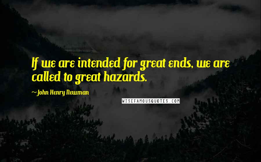 John Henry Newman Quotes: If we are intended for great ends, we are called to great hazards.