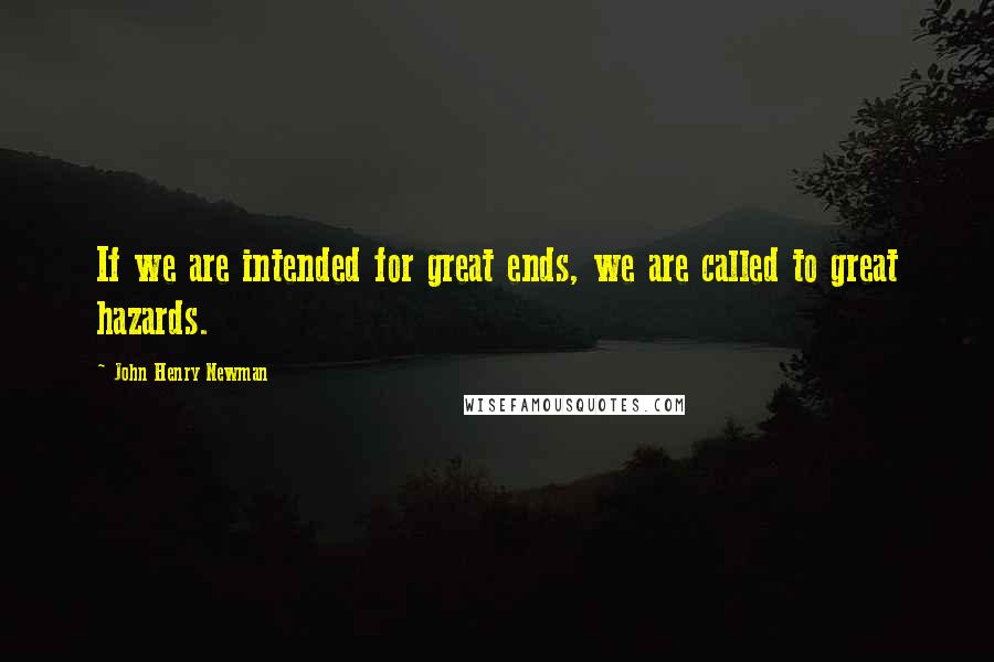 John Henry Newman Quotes: If we are intended for great ends, we are called to great hazards.