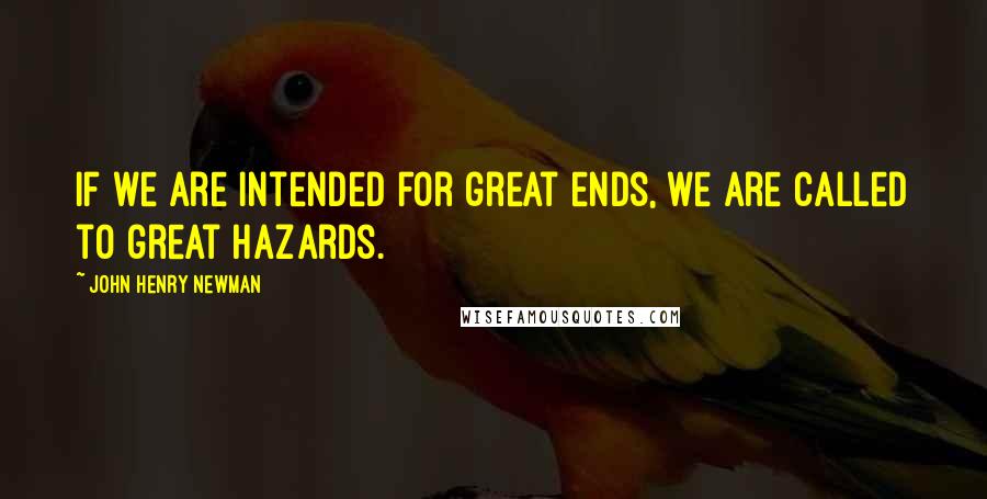 John Henry Newman Quotes: If we are intended for great ends, we are called to great hazards.