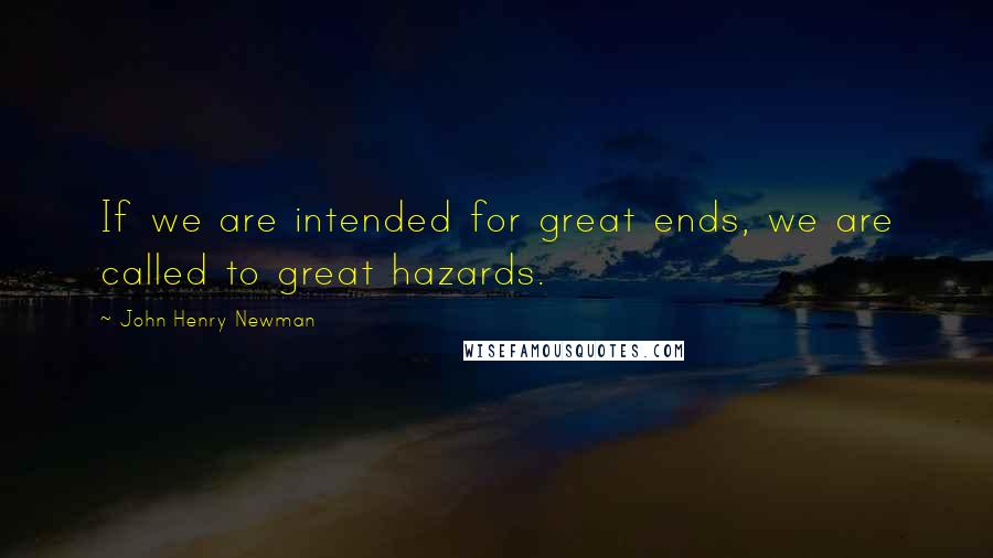 John Henry Newman Quotes: If we are intended for great ends, we are called to great hazards.