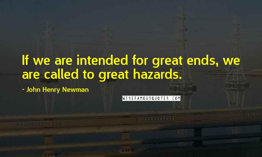 John Henry Newman Quotes: If we are intended for great ends, we are called to great hazards.