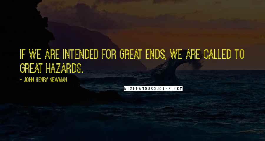 John Henry Newman Quotes: If we are intended for great ends, we are called to great hazards.