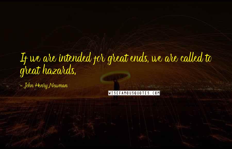John Henry Newman Quotes: If we are intended for great ends, we are called to great hazards.