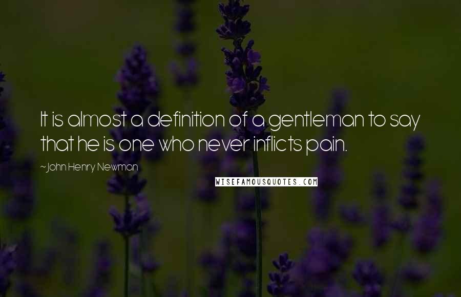 John Henry Newman Quotes: It is almost a definition of a gentleman to say that he is one who never inflicts pain.