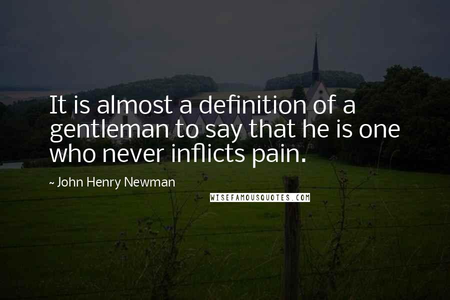 John Henry Newman Quotes: It is almost a definition of a gentleman to say that he is one who never inflicts pain.