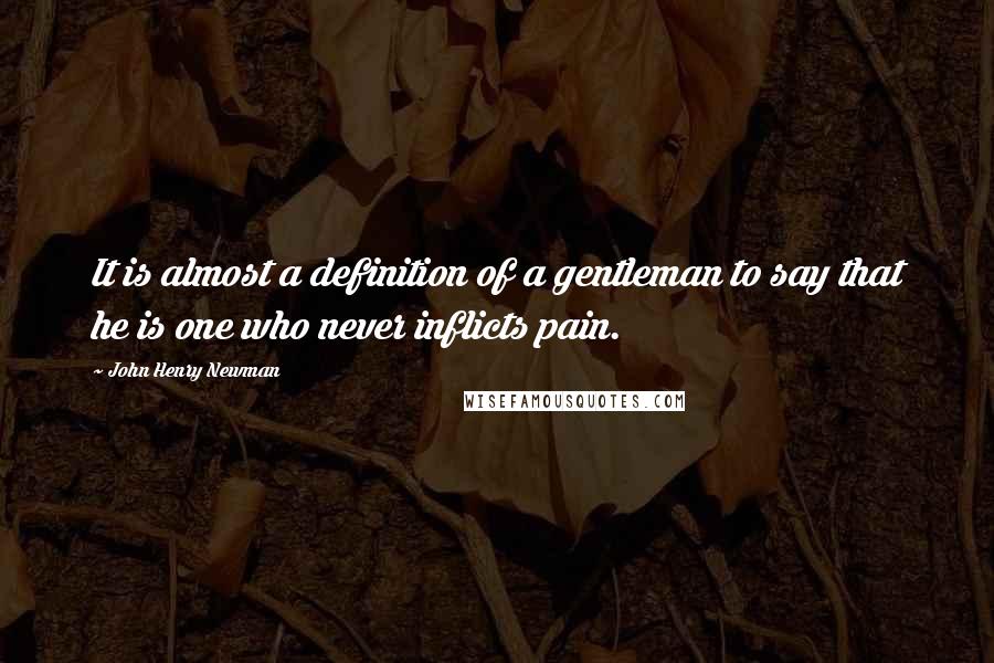 John Henry Newman Quotes: It is almost a definition of a gentleman to say that he is one who never inflicts pain.