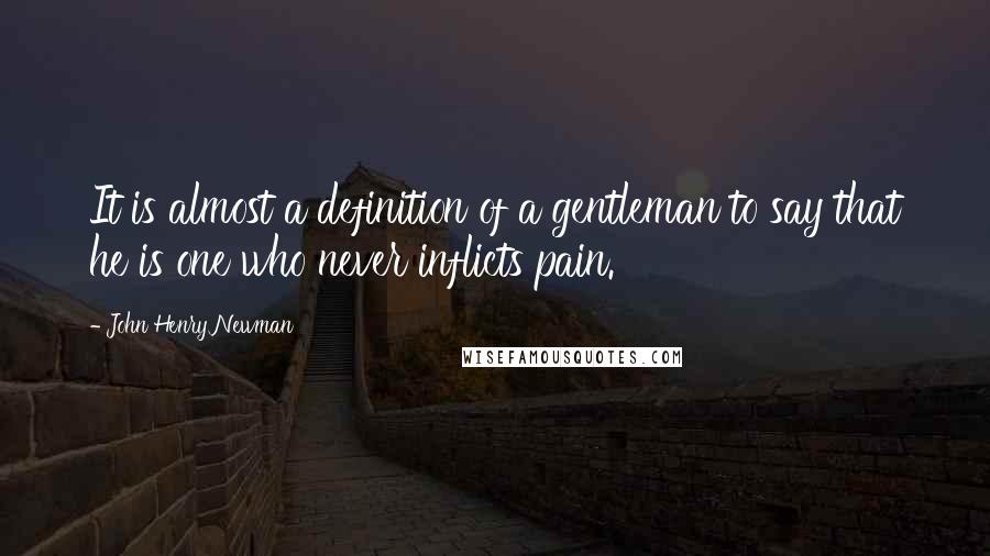 John Henry Newman Quotes: It is almost a definition of a gentleman to say that he is one who never inflicts pain.