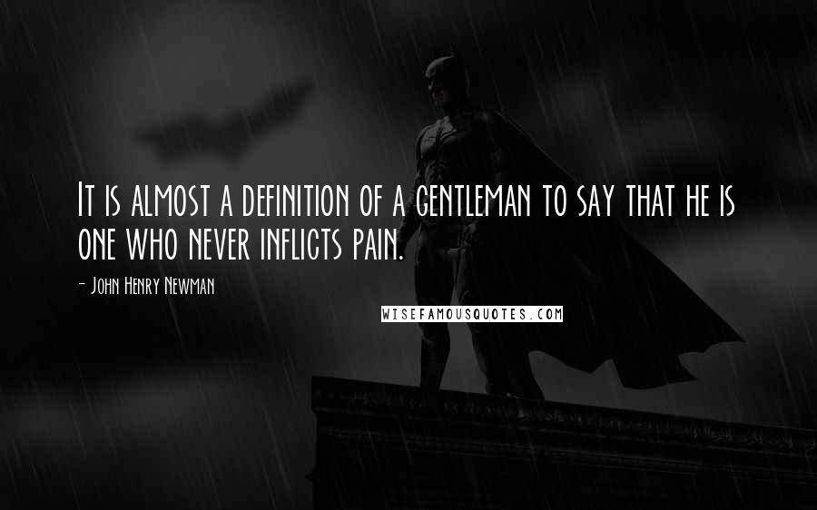 John Henry Newman Quotes: It is almost a definition of a gentleman to say that he is one who never inflicts pain.