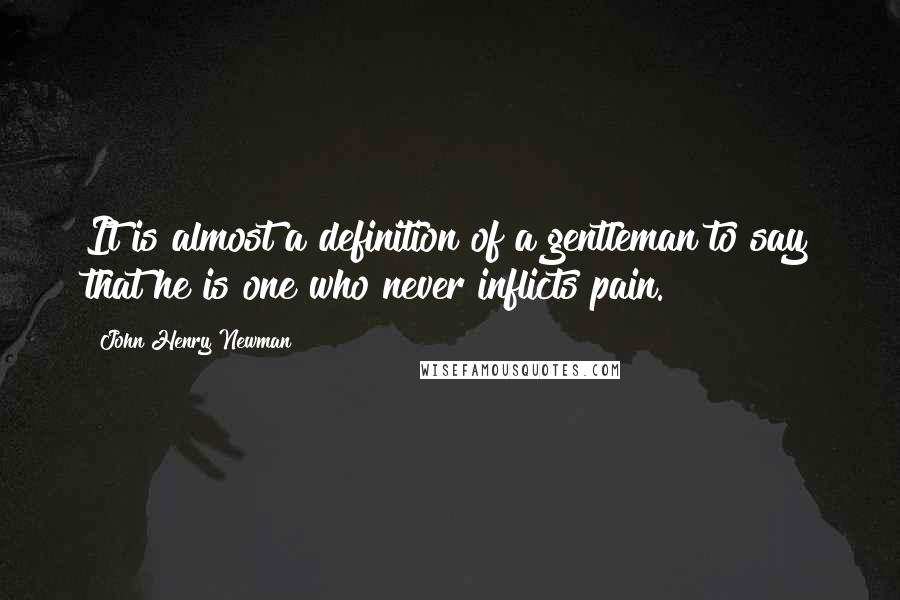 John Henry Newman Quotes: It is almost a definition of a gentleman to say that he is one who never inflicts pain.